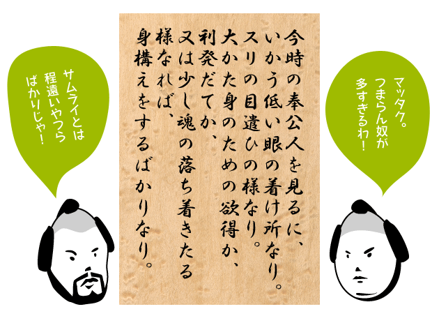今時の奉公人を見るに、いかう低い眼の着け所なり。スリの目遣ひの様なり。大かた身のための欲得か、利発だてか、又は少し魂の落ち着きたる様なれば、身構えをするばかりなり
