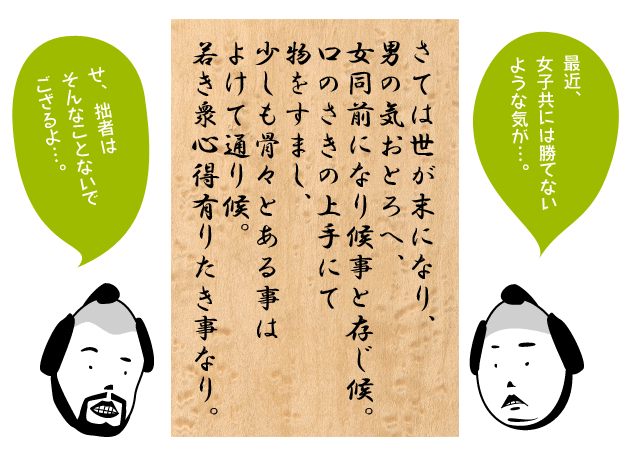 さては世が末になり、男の気おとろへ、女同前になり候事と存じ候。・・・口のさきの上手にて物をすまし、少しも骨々とある事はよけて通り候。若き衆心得有りたき事なり